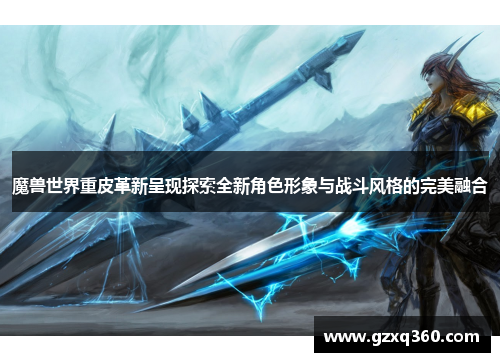 魔兽世界重皮革新呈现探索全新角色形象与战斗风格的完美融合